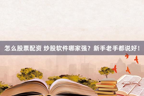 怎么股票配资 炒股软件哪家强？新手老手都说好！