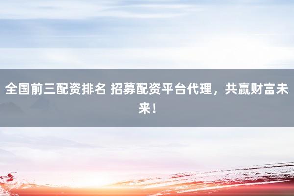 全国前三配资排名 招募配资平台代理，共赢财富未来！