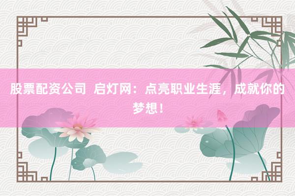 股票配资公司  启灯网：点亮职业生涯，成就你的梦想！