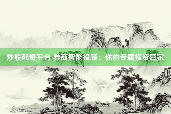 炒股配资平台 券商智能投顾：你的专属投资管家