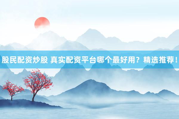 股民配资炒股 真实配资平台哪个最好用？精选推荐！