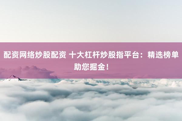 配资网络炒股配资 十大杠杆炒股指平台：精选榜单助您掘金！