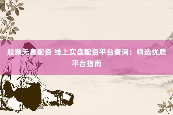 股票无息配资 线上实盘配资平台查询：精选优质平台指南