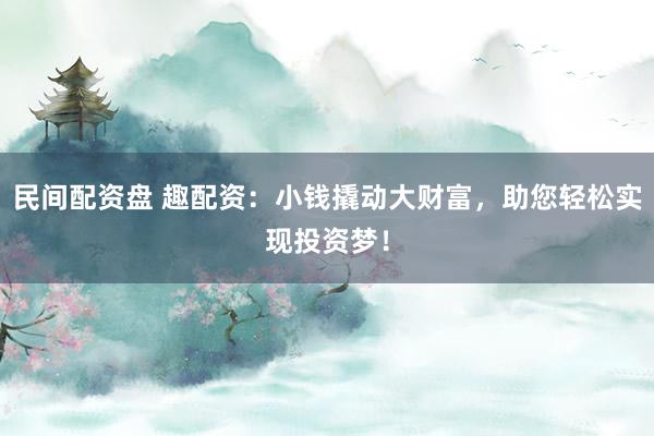 民间配资盘 趣配资：小钱撬动大财富，助您轻松实现投资梦！