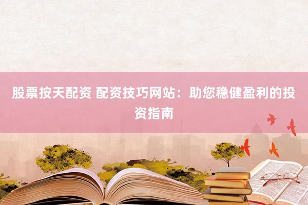 股票按天配资 配资技巧网站：助您稳健盈利的投资指南