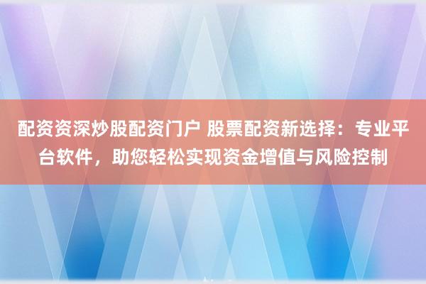 配资资深炒股配资门户 股票配资新选择：专业平台软件，助您轻松实现资金增值与风险控制