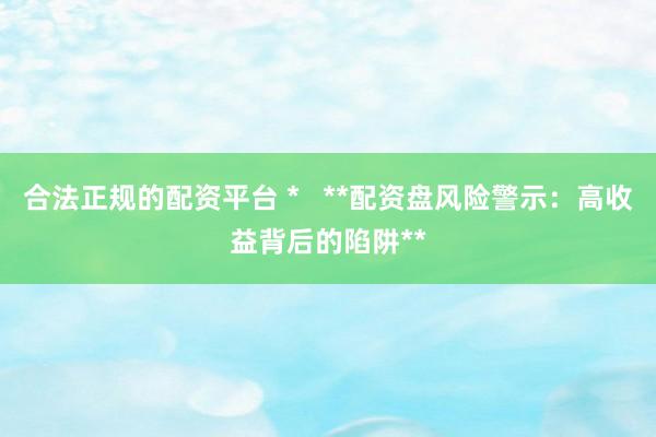 合法正规的配资平台 *   **配资盘风险警示：高收益背后的陷阱**