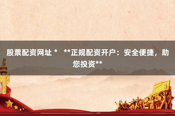 股票配资网址 *   **正规配资开户：安全便捷，助您投资**