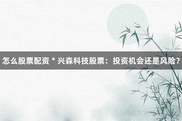 怎么股票配资 * 兴森科技股票：投资机会还是风险？