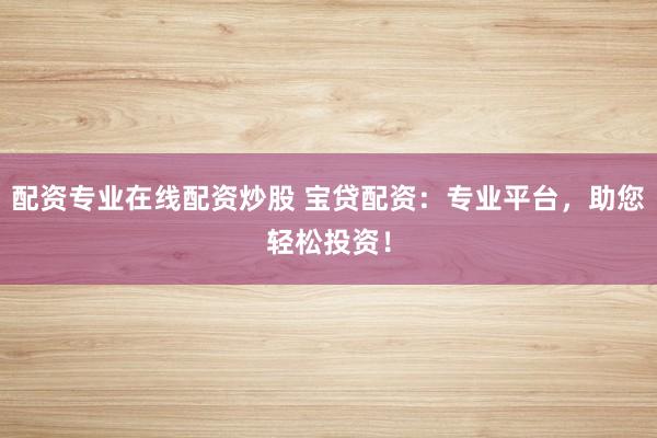 配资专业在线配资炒股 宝贷配资：专业平台，助您轻松投资！