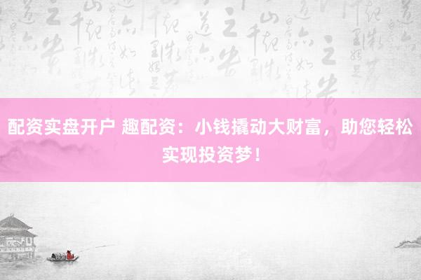 配资实盘开户 趣配资：小钱撬动大财富，助您轻松实现投资梦！