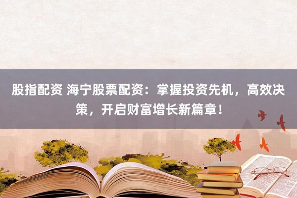股指配资 海宁股票配资：掌握投资先机，高效决策，开启财富增长新篇章！