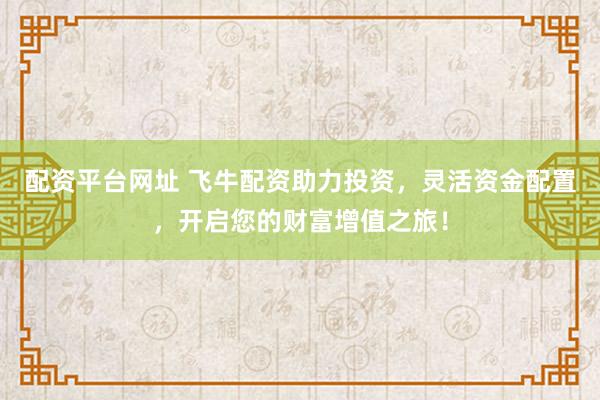 配资平台网址 飞牛配资助力投资，灵活资金配置，开启您的财富增值之旅！
