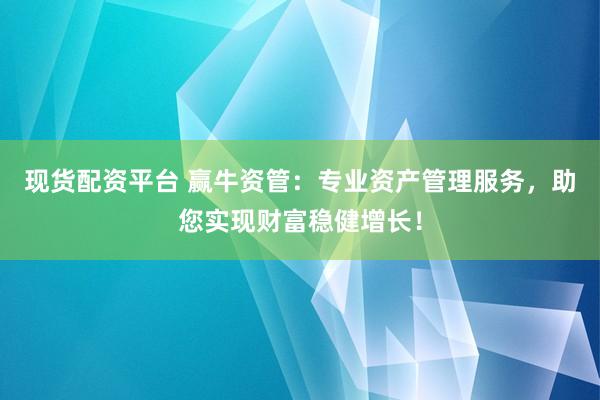 现货配资平台 赢牛资管：专业资产管理服务，助您实现财富稳健增长！