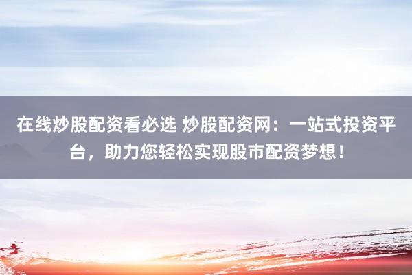 在线炒股配资看必选 炒股配资网：一站式投资平台，助力您轻松实现股市配资梦想！