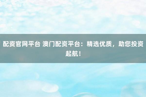 配资官网平台 澳门配资平台：精选优质，助您投资起航！
