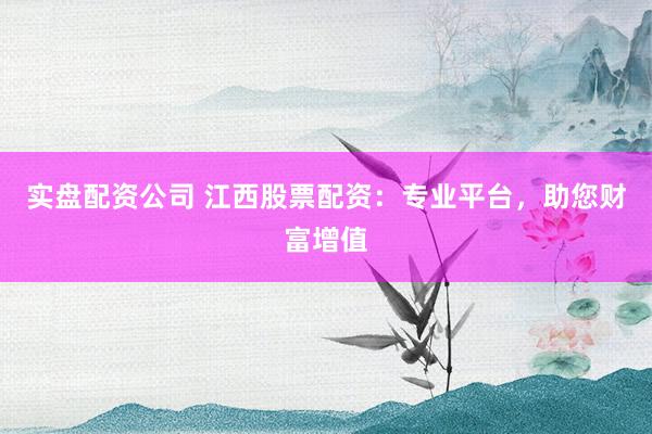 实盘配资公司 江西股票配资：专业平台，助您财富增值