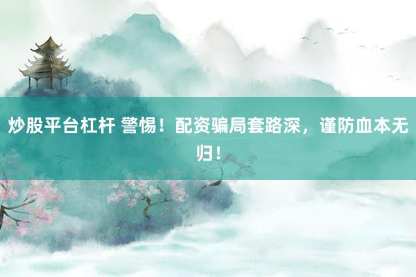 炒股平台杠杆 警惕！配资骗局套路深，谨防血本无归！