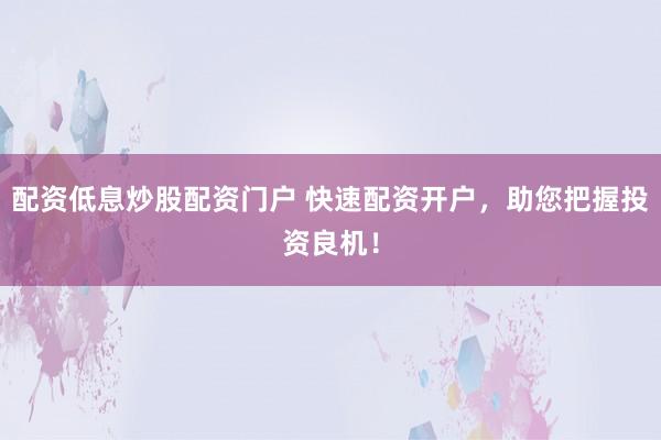 配资低息炒股配资门户 快速配资开户，助您把握投资良机！