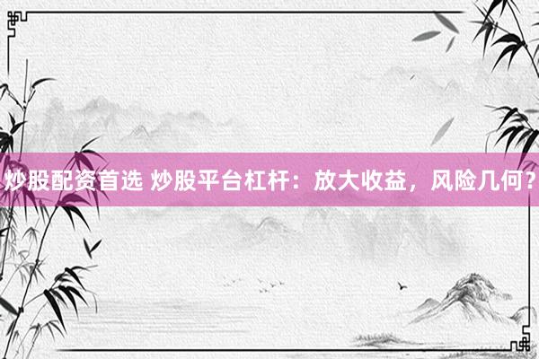 炒股配资首选 炒股平台杠杆：放大收益，风险几何？