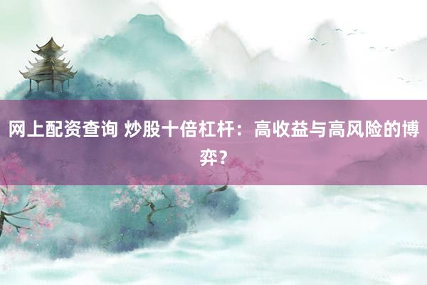 网上配资查询 炒股十倍杠杆：高收益与高风险的博弈？