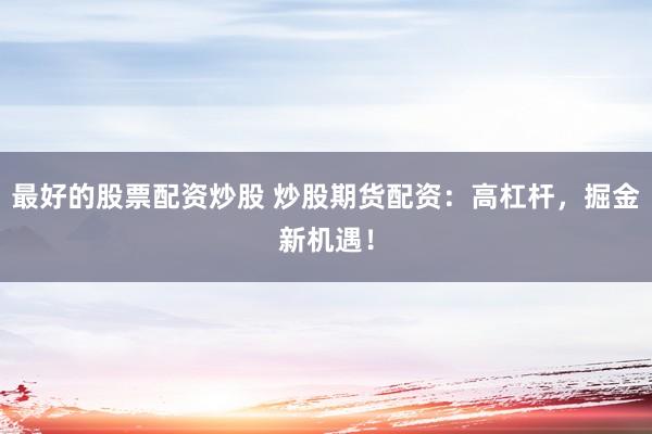 最好的股票配资炒股 炒股期货配资：高杠杆，掘金新机遇！
