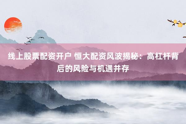 线上股票配资开户 恒大配资风波揭秘：高杠杆背后的风险与机遇并存