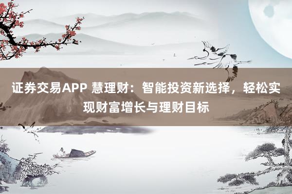 证券交易APP 慧理财：智能投资新选择，轻松实现财富增长与理财目标