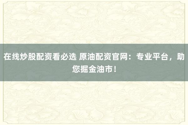 在线炒股配资看必选 原油配资官网：专业平台，助您掘金油市！