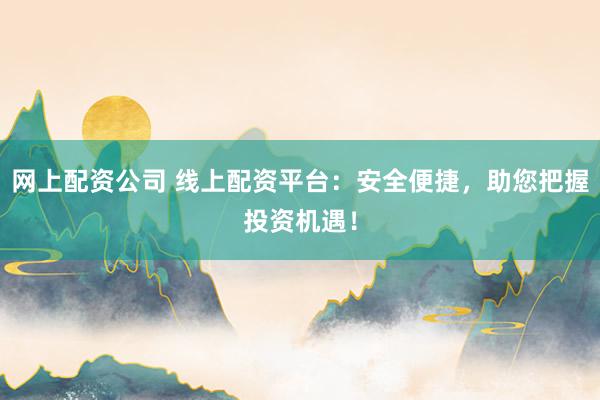 网上配资公司 线上配资平台：安全便捷，助您把握投资机遇！