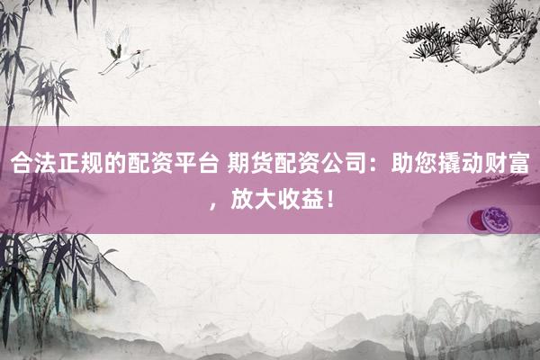 合法正规的配资平台 期货配资公司：助您撬动财富，放大收益！