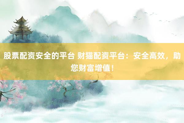 股票配资安全的平台 财猫配资平台：安全高效，助您财富增值！
