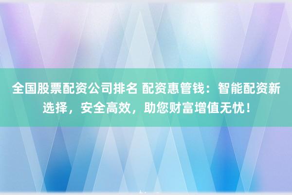 全国股票配资公司排名 配资惠管钱：智能配资新选择，安全高效，助您财富增值无忧！