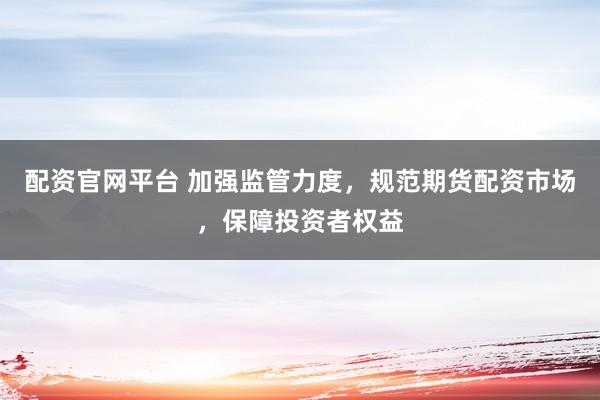 配资官网平台 加强监管力度，规范期货配资市场，保障投资者权益