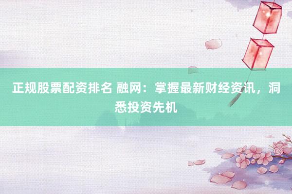 正规股票配资排名 融网：掌握最新财经资讯，洞悉投资先机