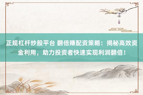 正规杠杆炒股平台 翻倍赚配资策略：揭秘高效资金利用，助力投资者快速实现利润翻倍！