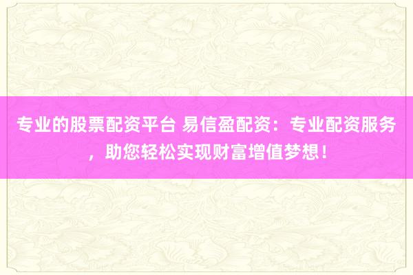 专业的股票配资平台 易信盈配资：专业配资服务，助您轻松实现财富增值梦想！