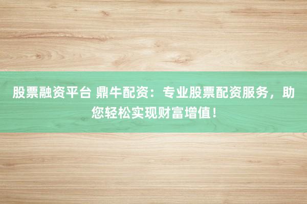 股票融资平台 鼎牛配资：专业股票配资服务，助您轻松实现财富增值！