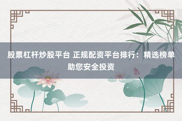 股票杠杆炒股平台 正规配资平台排行：精选榜单助您安全投资