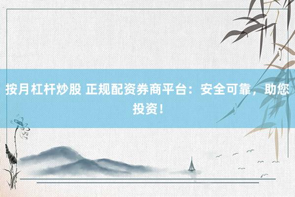 按月杠杆炒股 正规配资券商平台：安全可靠，助您投资！