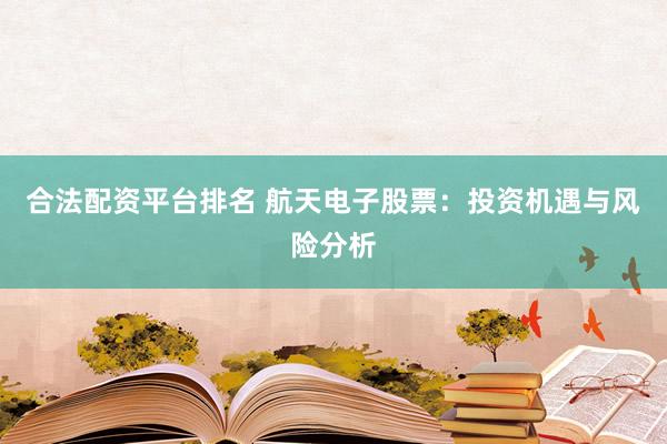 合法配资平台排名 航天电子股票：投资机遇与风险分析