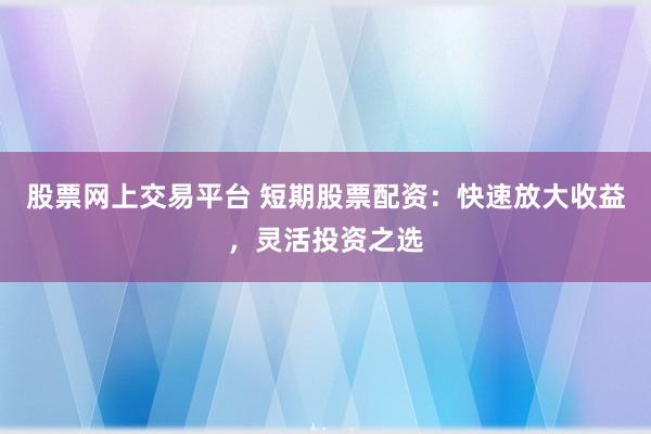 股票网上交易平台 短期股票配资：快速放大收益，灵活投资之选