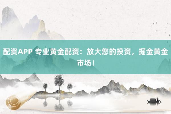 配资APP 专业黄金配资：放大您的投资，掘金黄金市场！