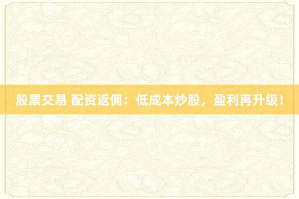 股票交易 配资返佣：低成本炒股，盈利再升级！