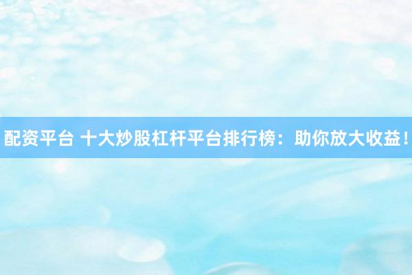 配资平台 十大炒股杠杆平台排行榜：助你放大收益！