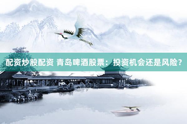 配资炒股配资 青岛啤酒股票：投资机会还是风险？