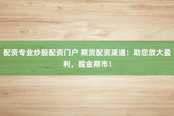 配资专业炒股配资门户 期货配资渠道：助您放大盈利，掘金期市！