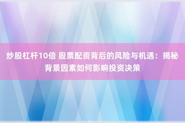 炒股杠杆10倍 股票配资背后的风险与机遇：揭秘背景因素如何影响投资决策