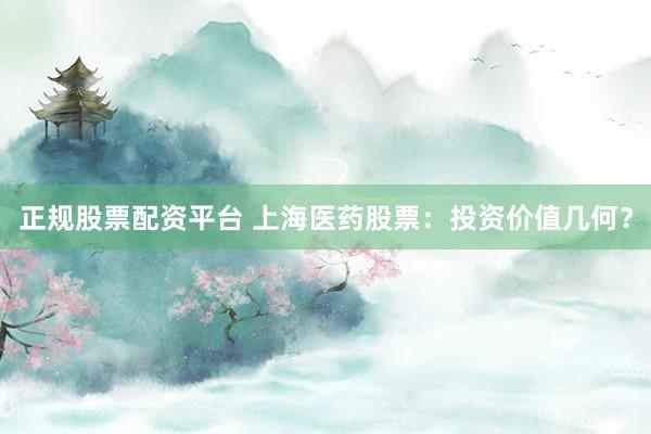正规股票配资平台 上海医药股票：投资价值几何？