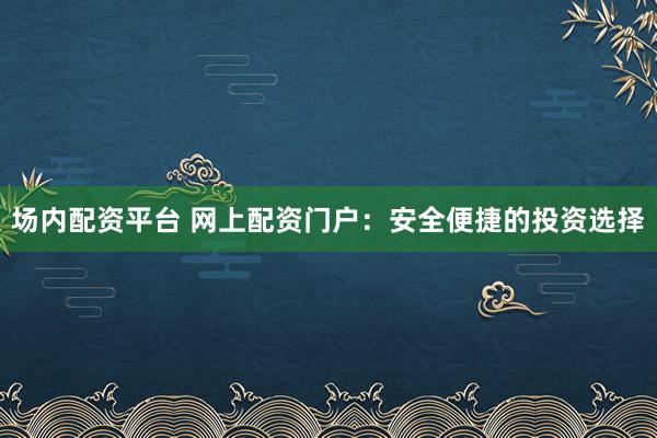 场内配资平台 网上配资门户：安全便捷的投资选择